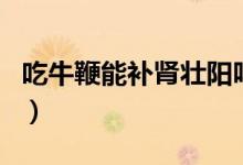 吃牛鞭能補(bǔ)腎壯陽嗎（牛鞭真的能補(bǔ)腎壯陽嗎）