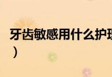 牙齒敏感用什么護(hù)理（牙齒敏感用什么牙膏好）