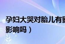 孕婦大哭對胎兒有影響嗎（孕婦大哭對胎兒有影響嗎）