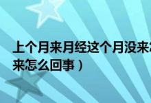上個(gè)月來(lái)月經(jīng)這個(gè)月沒(méi)來(lái)怎么回事（上個(gè)月來(lái)月經(jīng)這個(gè)月沒(méi)來(lái)怎么回事）