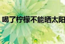 喝了檸檬不能曬太陽(yáng)（檸檬喝了能曬太陽(yáng)嗎）