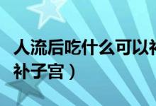 人流后吃什么可以補子宮（人流后吃什么可以補子宮）