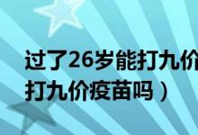 過了26歲能打九價(jià)hpv疫苗嗎（過了26歲能打九價(jià)疫苗嗎）