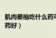肌肉萎縮吃什么藥可以減輕（肌肉萎縮吃什么藥好）