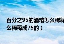 百分之95的酒精怎么稀釋成75的計算（百分之95的酒精怎么稀釋成75的）