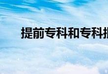 提前專(zhuān)科和專(zhuān)科批的區(qū)別（提前專(zhuān)科）