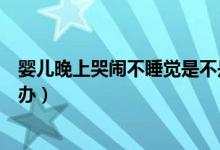 嬰兒晚上哭鬧不睡覺是不是餓了（嬰兒晚上哭鬧不睡覺怎么辦）