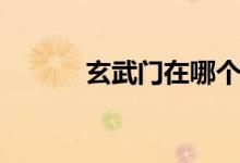 玄武門在哪個(gè)?。ㄐ溟T在哪）