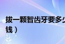 拔一顆智齒牙要多少錢(qián)（拔一顆智齒牙要多少錢(qián)）