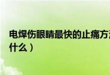 電焊傷眼睛最快的止痛方法（電焊打眼睛的最快解痛方法是什么）