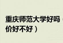 重慶師范大學(xué)好嗎（重慶師范大學(xué)怎么樣？評價好不好）