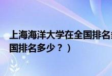 上海海洋大學在全國排名多少名（上海海洋大學怎么樣？全國排名多少？）