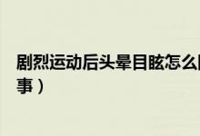 劇烈運動后頭暈目眩怎么回事（劇烈運動后頭暈目眩怎么回事）