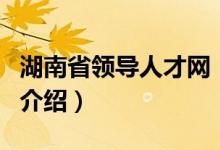 湖南省領導人才網(wǎng)（關于湖南省領導人才網(wǎng)的介紹）