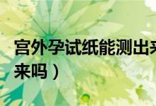 宮外孕試紙能測(cè)出來了嗎（宮外孕試紙能測(cè)出來嗎）