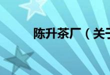 陳升茶廠（關于陳升茶廠的介紹）