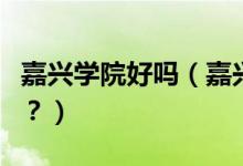 嘉興學(xué)院好嗎（嘉興學(xué)院怎么樣？評價(jià)好不好？）
