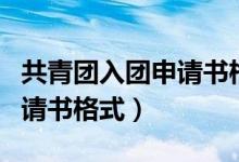 共青團(tuán)入團(tuán)申請(qǐng)書(shū)格式怎么寫(xiě)（共青團(tuán)入團(tuán)申請(qǐng)書(shū)格式）