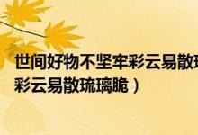 世間好物不堅牢彩云易散琉璃脆出自哪里(世間好物不堅牢 彩云易散琉璃脆)