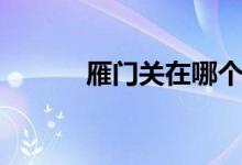 雁門(mén)關(guān)在哪個(gè)?。ㄑ汩T(mén)關(guān)在哪）
