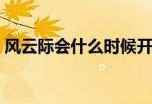 風(fēng)云際會(huì)什么時(shí)候開(kāi)區(qū)（風(fēng)云際會(huì)什么意思）