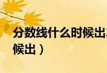 分數(shù)線什么時候出2022四川（分數(shù)線什么時候出）