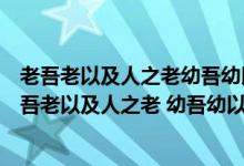 老吾老以及人之老幼吾幼以及人之幼天下可運于掌翻譯（老吾老以及人之老 幼吾幼以及人之幼）