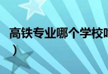 高鐵專業(yè)哪個學校吃香（高鐵專業(yè)哪個學校好）