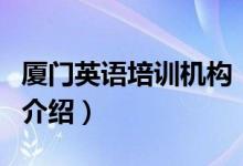廈門英語培訓(xùn)機構(gòu)（關(guān)于廈門英語培訓(xùn)機構(gòu)的介紹）