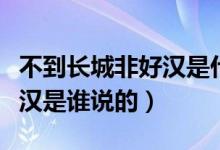 不到長(zhǎng)城非好漢是什么意思呀（不到長(zhǎng)城非好漢是誰(shuí)說(shuō)的）