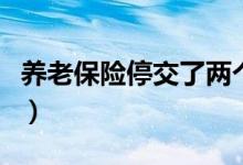 養(yǎng)老保險停交了兩個月（養(yǎng)老保險停交怎么辦）