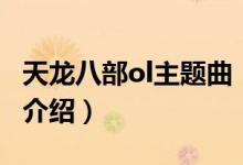 天龍八部ol主題曲(關(guān)于天龍八部ol主題曲的介紹)