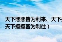 天下熙熙皆為利來(lái)、天下攘攘皆為利往（天下熙熙皆為利來(lái)天下攘攘皆為利往）