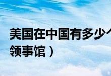 美國在中國有多少個企業(yè)（美國在中國有多少領事館）