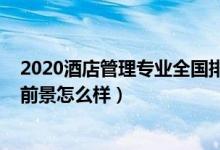 2020酒店管理專業(yè)全國排名（2021專科酒店管理專業(yè)就業(yè)前景怎么樣）