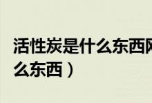 活性炭是什么東西網上有賣的嗎（活性炭是什么東西）