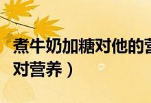 煮牛奶加糖對(duì)他的營養(yǎng)有影響嗎（煮牛奶加糖對(duì)營養(yǎng)）