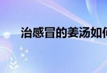 治感冒的姜湯如何熬（治感冒的姜湯）