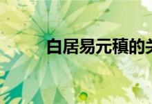白居易元稹的關系（白居易元?。?class=
