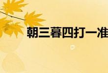 朝三暮四打一準確生肖（朝三暮四）
