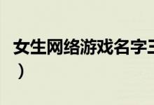 女生網(wǎng)絡(luò)游戲名字三個(gè)字（女生網(wǎng)絡(luò)游戲名字）