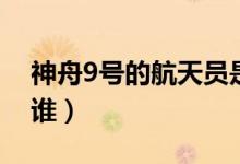神舟9號的航天員是誰（神舟9號的航天員是誰）