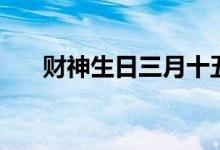 財(cái)神生日三月十五（財(cái)神生日是哪天）
