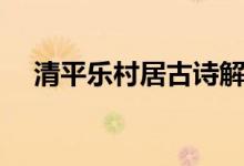 清平樂村居古詩解釋（清平樂村居古詩）