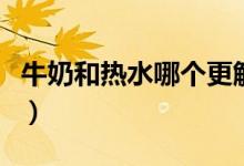 牛奶和熱水哪個更解辣（牛奶和熱水哪個解辣）