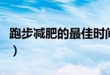 跑步減肥的最佳時(shí)間是（跑步減肥的最佳方法）