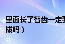 里面長(zhǎng)了智齒一定要拔（里面長(zhǎng)了智齒一定要拔嗎）