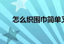 怎么織圍巾簡單又好看（怎么織圍巾）