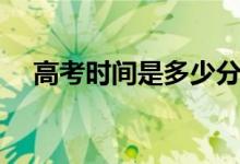 高考時(shí)間是多少分鐘（高考時(shí)間是幾號(hào)）