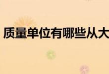 質(zhì)量單位有哪些從大到?。ㄙ|(zhì)量單位有哪些）